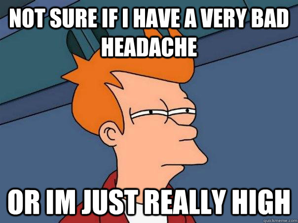 Not sure if I have a very bad headache Or im just really high  Futurama Fry