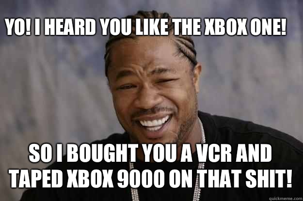 Yo! I heard you like the Xbox one! So I bought you a VCR and taped Xbox 9000 on that shit!  Xzibit meme