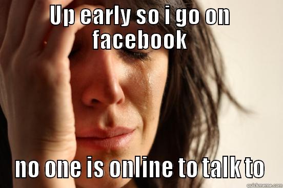 UP EARLY SO I GO ON FACEBOOK NO ONE IS ONLINE TO TALK TO First World Problems