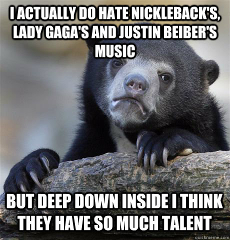 I ACTUALLY DO HATE NICKLEBACK'S, LADY GAGA'S AND JUSTIN BEIBER'S MUSIC BUT DEEP DOWN INSIDE I THINK THEY HAVE SO MUCH TALENT  Confession Bear