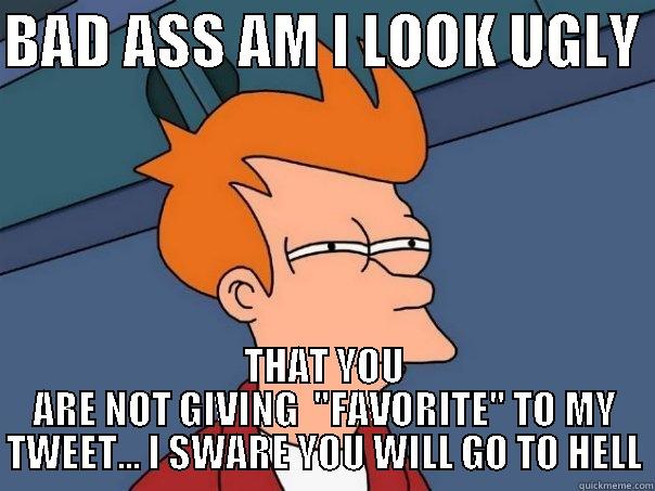 BAD ASS AM I LOOK UGLY  THAT YOU ARE NOT GIVING  