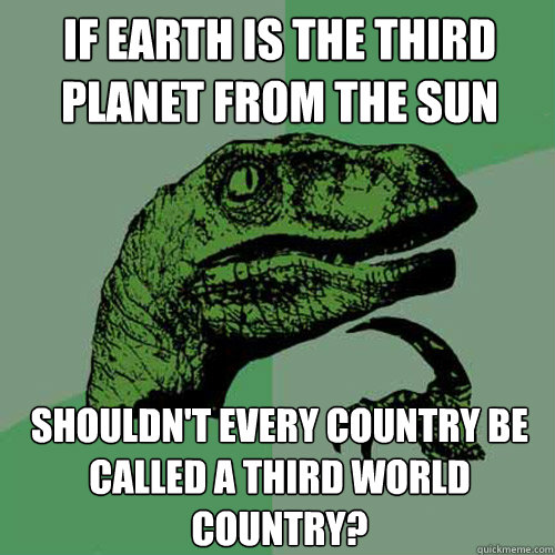 if earth is the third planet from the sun shouldn't every country be called a third world country? - if earth is the third planet from the sun shouldn't every country be called a third world country?  Philosoraptor