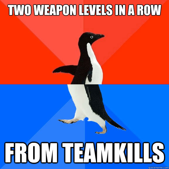 Two weapon levels in a row From teamkills  Socially Awesome Awkward Penguin