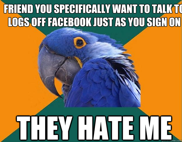 friend you specifically want to talk to  logs off facebook just as you sign on they hate me  Paranoid Parrot