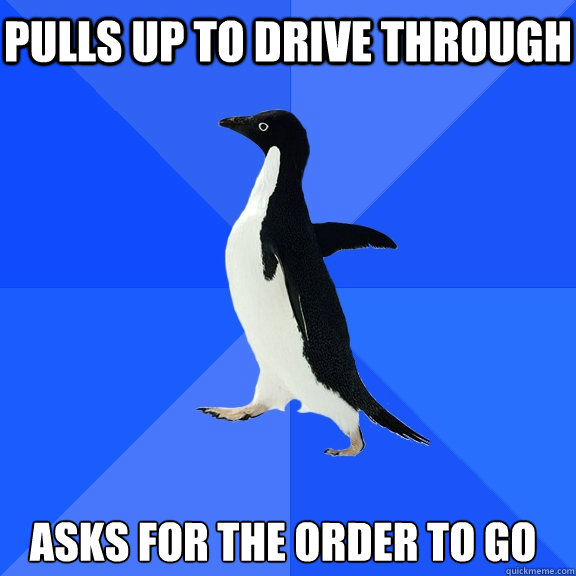 pulls up to drive through asks for the order to go  Socially Awkward Penguin