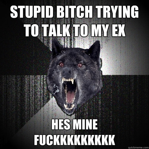 stupid bitch trying to talk to my ex hes mine 
fuckkkkkkkkk  Insanity Wolf