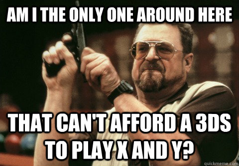 Am I the only one around here that can't afford a 3DS to play X and Y? - Am I the only one around here that can't afford a 3DS to play X and Y?  Am I the only one