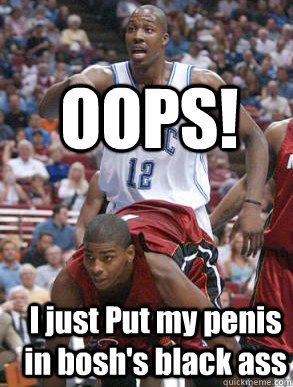 OOPS! I just Put my penis in bosh's black ass  