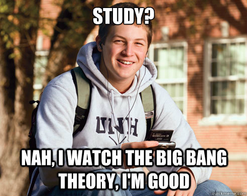 STUDY? NAH, I WATCH THE BIG BANG THEORY, I'M GOOD  College Freshman