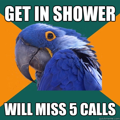 get in shower will miss 5 calls  Paranoid Parrot