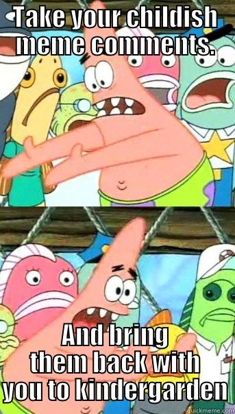 TAKE YOUR CHILDISH MEME COMMENTS. AND BRING THEM BACK WITH YOU TO KINDERGARDEN Push it somewhere else Patrick