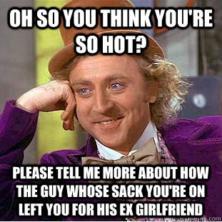 Oh so you think you're so hot? please tell me more about how the guy whose sack you're on left you for his ex girlfriend  Condescending Wonka