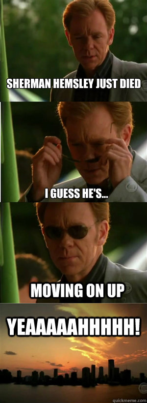 Sherman Hemsley just died I guess he's... Moving on up YEAAAAAHHHHH!  CSI Miami Style