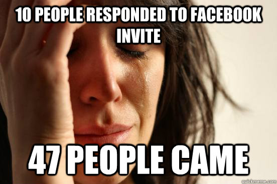 10 People responded to facebook invite 47 people came  First World Problems