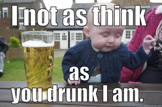 I NOT AS THINK AS YOU DRUNK I AM.  drunk baby