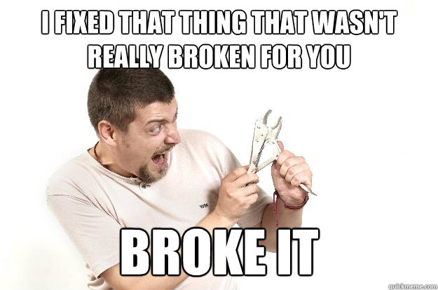 i fixed that thing that wasn't really broken for you  broke it  Not So Handy Handyman
