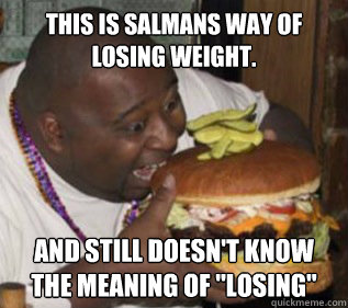 this is salmans way of losing weight. and still doesn't know the meaning of 