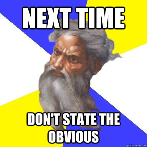 Next time Don't state the obvious  Advice God