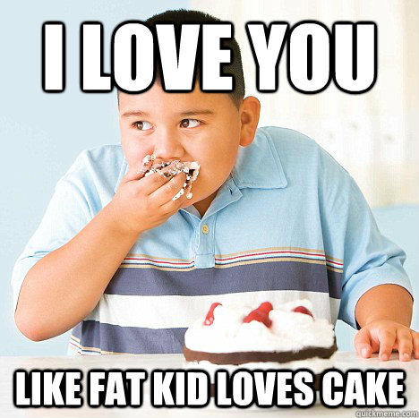 I LOVE YOU LIKE FAT KID LOVES CAKE  