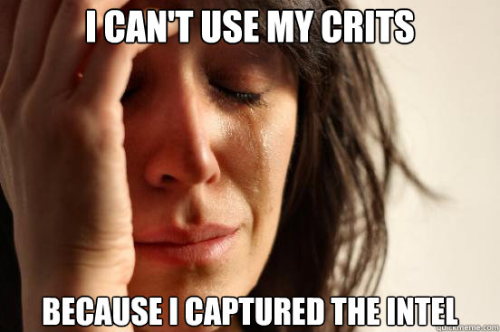 I can't use my crits Because i captured the intel  First World Problems