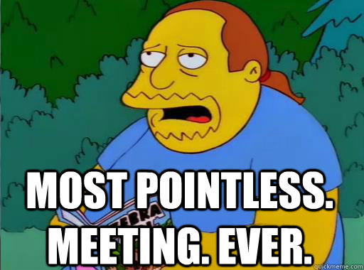 MOST POINTLESS. MEETING. EVER. - MOST POINTLESS. MEETING. EVER.  Comic Book Guy