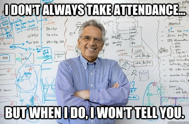 I don't always take attendance... but when i do, i won't tell you. - I don't always take attendance... but when i do, i won't tell you.  Engineering Professor