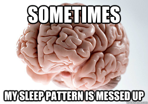sometimes my sleep pattern is messed up  Scumbag Brain