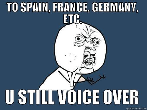 TO SPAIN, FRANCE, GERMANY, ETC. Y U STILL VOICE OVER Y U No
