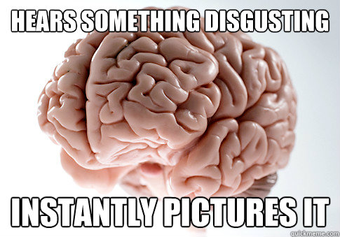 Hears something disgusting Instantly pictures it  Scumbag Brain