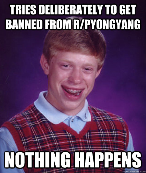 tries deliberately to get banned from r/pyongyang nothing happens - tries deliberately to get banned from r/pyongyang nothing happens  Bad Luck Brian