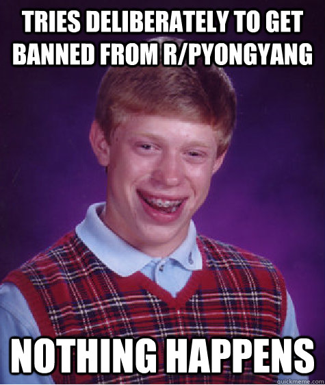 tries deliberately to get banned from r/pyongyang nothing happens  Bad Luck Brian
