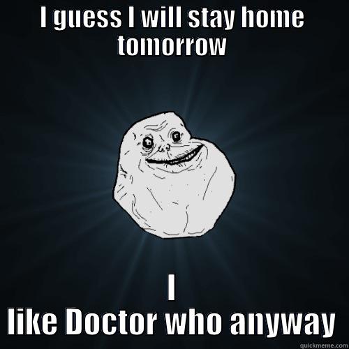 I GUESS I WILL STAY HOME TOMORROW I LIKE DOCTOR WHO ANYWAY Forever Alone