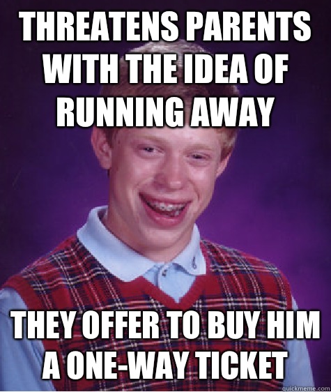 Threatens parents with the idea of running away They offer to buy him a one-way ticket  Bad Luck Brian