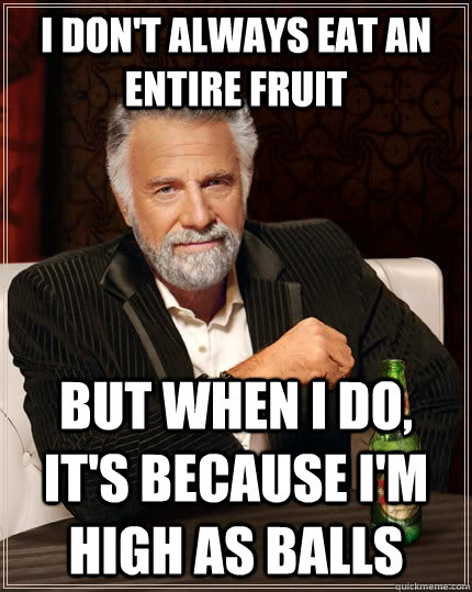 I don't always eat an entire fruit but when I do, it's because i'm high as balls  The Most Interesting Man In The World