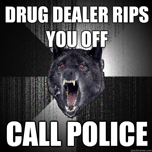 drug dealer rips you off call police - drug dealer rips you off call police  Insanity Wolf