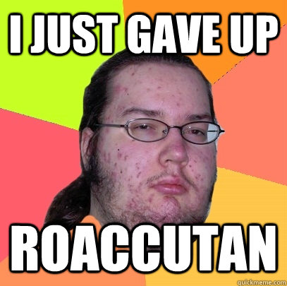 i just gave up roaccutan  Butthurt Dweller