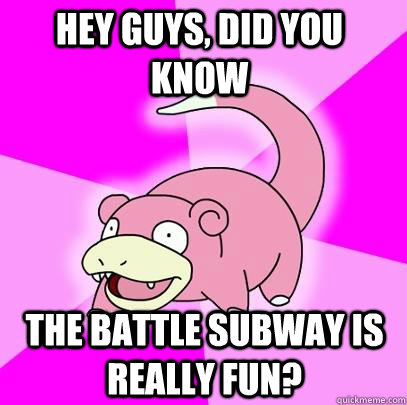 hey guys, did you know The Battle Subway is really fun? - hey guys, did you know The Battle Subway is really fun?  Slowpoke