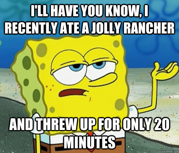 I'll have you know, I recently ate a Jolly Rancher And threw up for only 20 minutes   Tough Spongebob