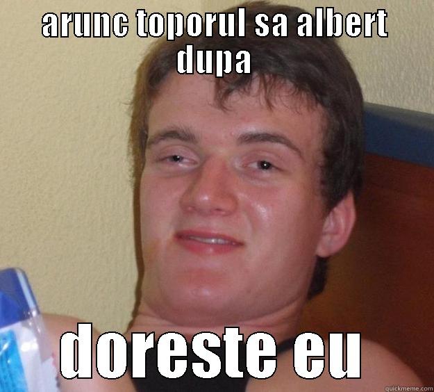ARUNC TOPORUL SA ALBERT DUPA DORESTE EU 10 Guy