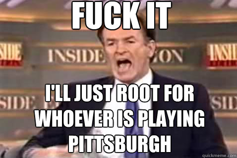 fuck it I'll just root for whoever is playing Pittsburgh  Fuck It Bill OReilly