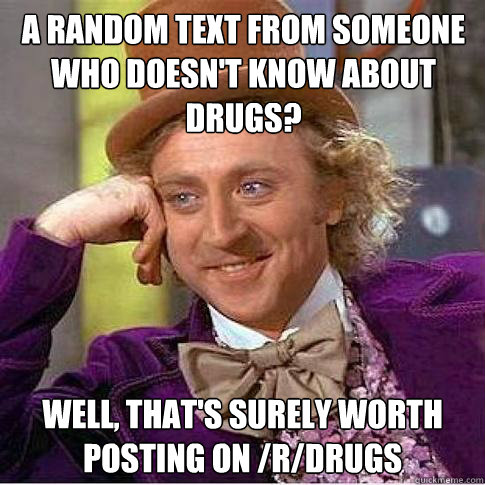 A random text from someone who doesn't know about drugs? Well, that's surely worth posting on /r/Drugs - A random text from someone who doesn't know about drugs? Well, that's surely worth posting on /r/Drugs  Condescending Willy Wonka