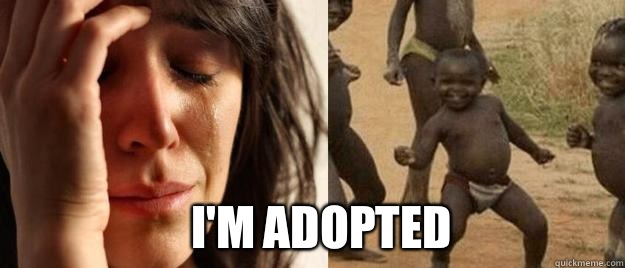  I'm adopted   First World Problems  Third World Success