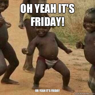 Oh yeah it's Friday!  Oh yeah it's Friday   Its friday niggas