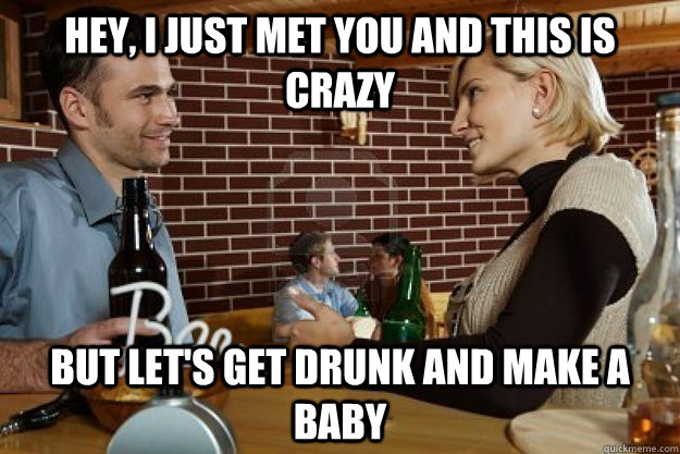 Hey, I just met you and this is crazy But let's get drunk and make a baby  