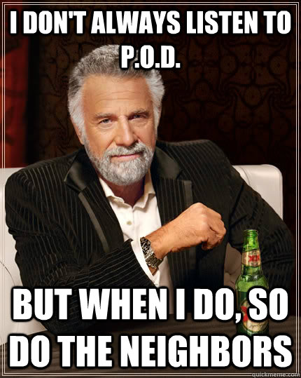 I don't always listen to P.O.D. but when I do, so do the neighbors  The Most Interesting Man In The World