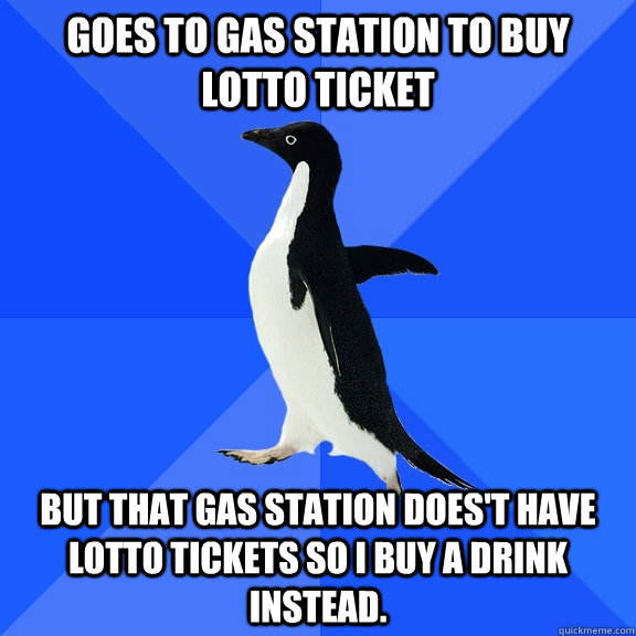 Goes to gas station to buy lotto ticket but that gas station does't have lotto tickets so i buy a drink instead.  Socially Awkward Penguin