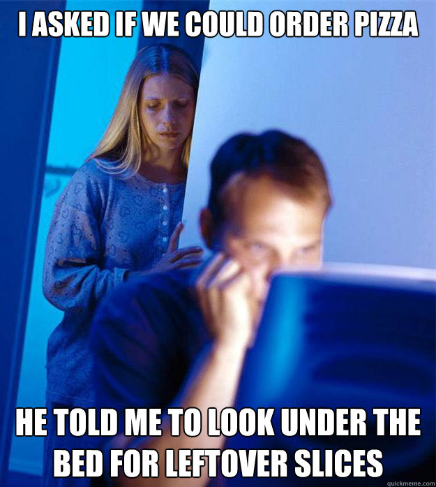 I asked if we could order pizza he told me to look under the bed for leftover slices  Redditors Wife