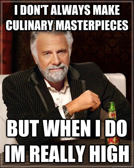 I don't always make culinary masterpieces but when I do im really high  The Most Interesting Man In The World