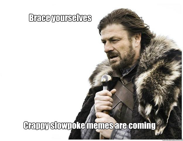 Brace yourselves
 Crappy slowpoke memes are coming  Imminent Ned
