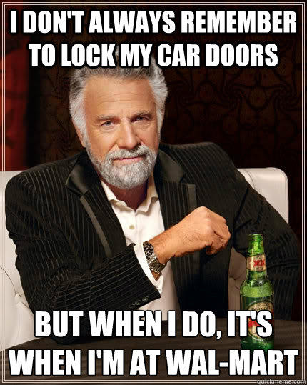 I don't always remember to lock my car doors but when I do, it's when I'm at Wal-mart - I don't always remember to lock my car doors but when I do, it's when I'm at Wal-mart  The Most Interesting Man In The World